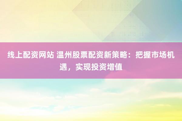 线上配资网站 温州股票配资新策略：把握市场机遇，实现投资增值