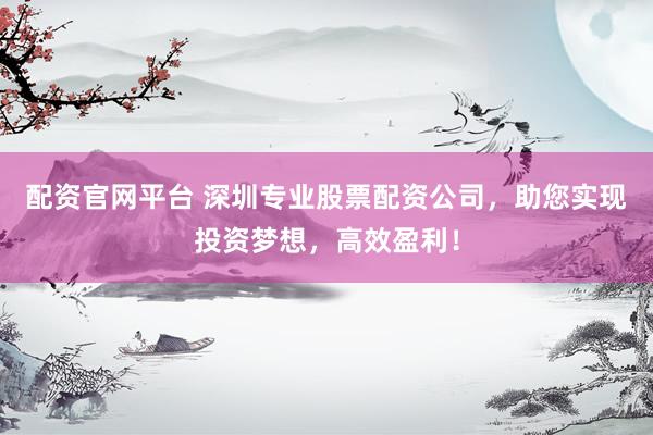 配资官网平台 深圳专业股票配资公司，助您实现投资梦想，高效盈利！