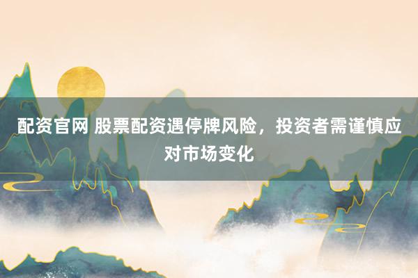 配资官网 股票配资遇停牌风险，投资者需谨慎应对市场变化