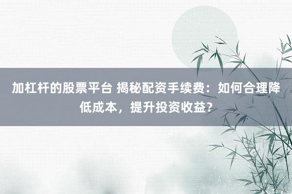 加杠杆的股票平台 揭秘配资手续费：如何合理降低成本，提升投资收益？