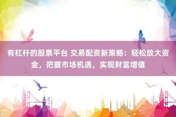 有杠杆的股票平台 交易配资新策略：轻松放大资金，把握市场机遇，实现财富增值