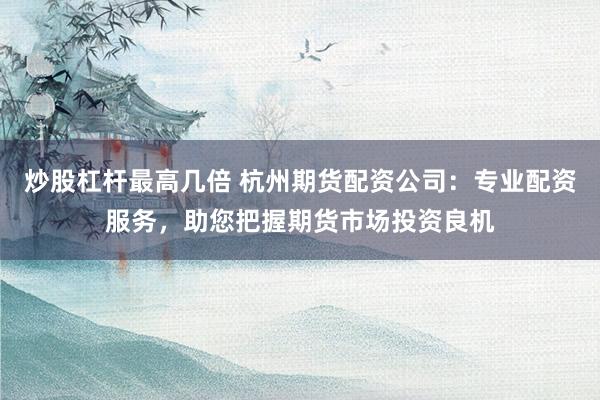 炒股杠杆最高几倍 杭州期货配资公司：专业配资服务，助您把握期货市场投资良机