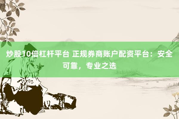 炒股10倍杠杆平台 正规券商账户配资平台：安全可靠，专业之选
