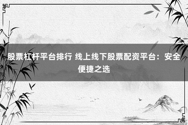 股票杠杆平台排行 线上线下股票配资平台：安全便捷之选