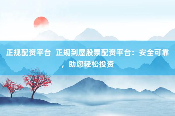 正规配资平台  正规到屋股票配资平台：安全可靠，助您轻松投资
