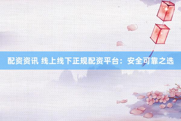 配资资讯 线上线下正规配资平台：安全可靠之选