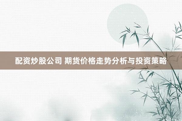 配资炒股公司 期货价格走势分析与投资策略