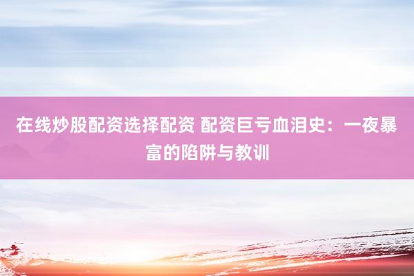 在线炒股配资选择配资 配资巨亏血泪史：一夜暴富的陷阱与教训
