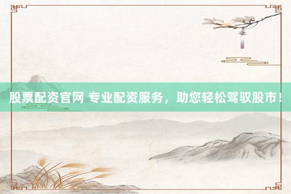 股票配资官网 专业配资服务，助您轻松驾驭股市！