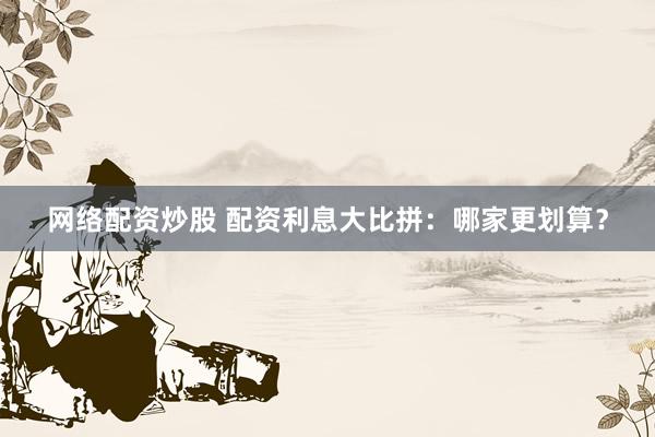 网络配资炒股 配资利息大比拼：哪家更划算？