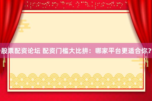股票配资论坛 配资门槛大比拼：哪家平台更适合你？