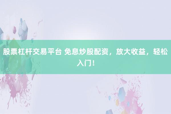 股票杠杆交易平台 免息炒股配资，放大收益，轻松入门！