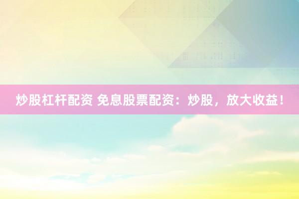 炒股杠杆配资 免息股票配资：炒股，放大收益！