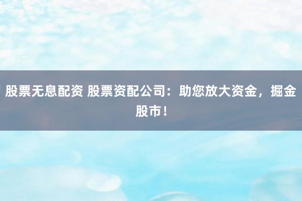 股票无息配资 股票资配公司：助您放大资金，掘金股市！