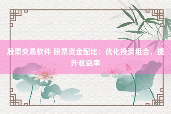 股票交易软件 股票资金配比：优化投资组合，提升收益率