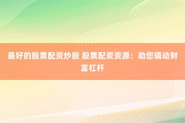 最好的股票配资炒股 股票配资资源：助您撬动财富杠杆