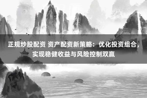正规炒股配资 资产配资新策略：优化投资组合，实现稳健收益与风险控制双赢