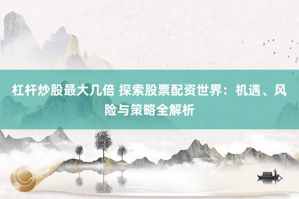 杠杆炒股最大几倍 探索股票配资世界：机遇、风险与策略全解析