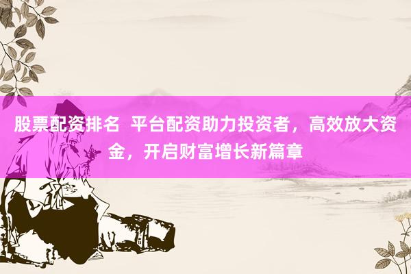 股票配资排名  平台配资助力投资者，高效放大资金，开启财富增长新篇章