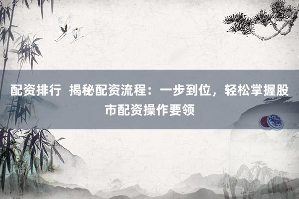 配资排行  揭秘配资流程：一步到位，轻松掌握股市配资操作要领