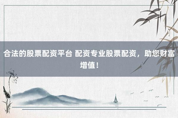 合法的股票配资平台 配资专业股票配资，助您财富增值！