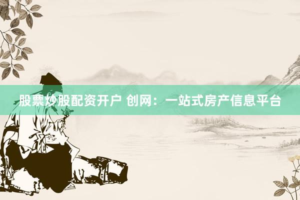 股票炒股配资开户 创网：一站式房产信息平台