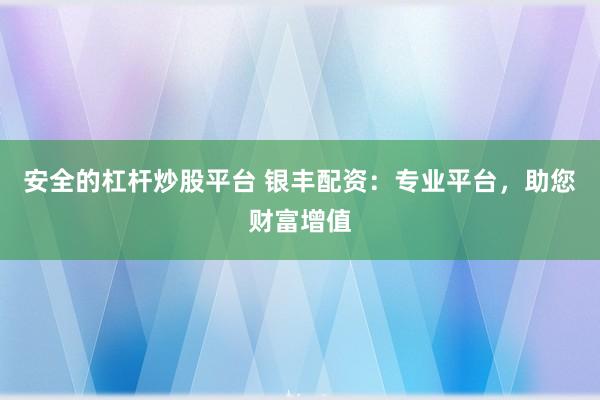 安全的杠杆炒股平台 银丰配资：专业平台，助您财富增值
