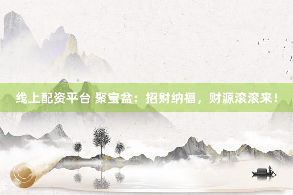 线上配资平台 聚宝盆：招财纳福，财源滚滚来！
