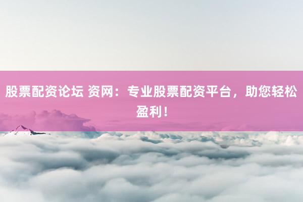 股票配资论坛 资网：专业股票配资平台，助您轻松盈利！
