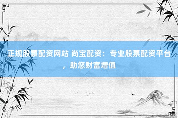 正规股票配资网站 尚宝配资：专业股票配资平台，助您财富增值