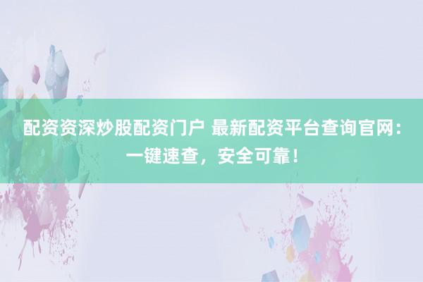 配资资深炒股配资门户 最新配资平台查询官网：一键速查，安全可靠！