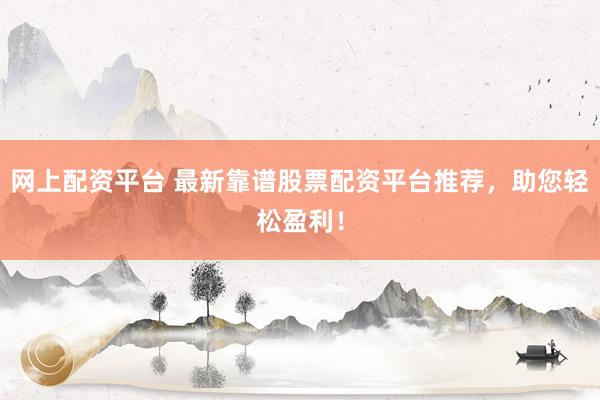 网上配资平台 最新靠谱股票配资平台推荐，助您轻松盈利！