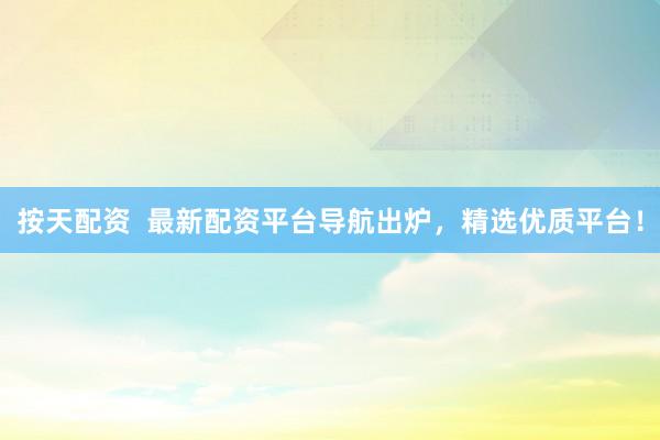按天配资  最新配资平台导航出炉，精选优质平台！