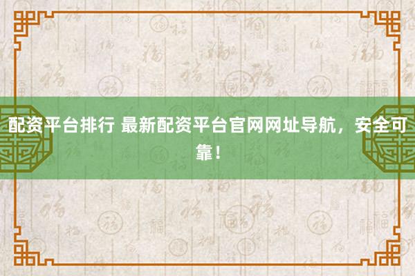 配资平台排行 最新配资平台官网网址导航，安全可靠！