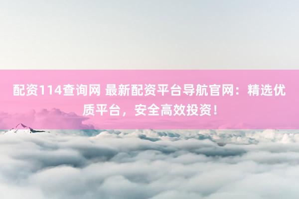 配资114查询网 最新配资平台导航官网：精选优质平台，安全高效投资！