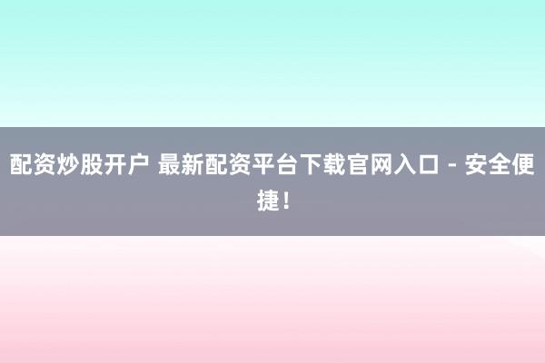 配资炒股开户 最新配资平台下载官网入口 - 安全便捷！