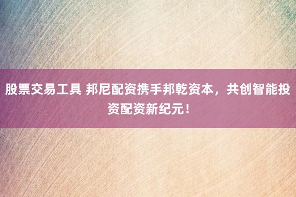 股票交易工具 邦尼配资携手邦乾资本，共创智能投资配资新纪元！