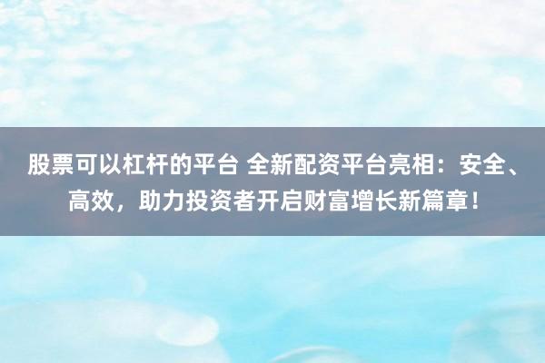 股票可以杠杆的平台 全新配资平台亮相：安全、高效，助力投资者开启财富增长新篇章！