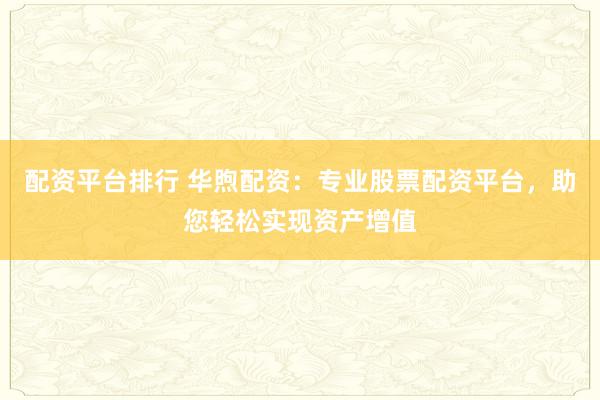 配资平台排行 华煦配资：专业股票配资平台，助您轻松实现资产增值
