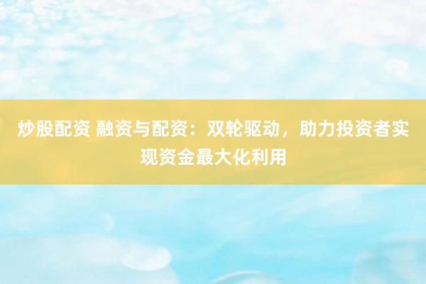 炒股配资 融资与配资：双轮驱动，助力投资者实现资金最大化利用