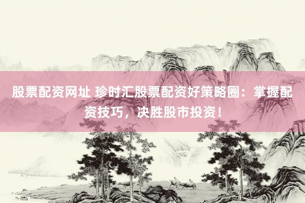 股票配资网址 珍时汇股票配资好策略圈：掌握配资技巧，决胜股市投资！