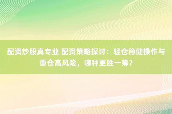 配资炒股真专业 配资策略探讨：轻仓稳健操作与重仓高风险，哪种更胜一筹？