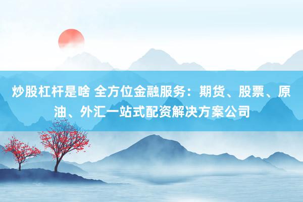 炒股杠杆是啥 全方位金融服务：期货、股票、原油、外汇一站式配资解决方案公司