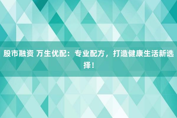 股市融资 万生优配：专业配方，打造健康生活新选择！