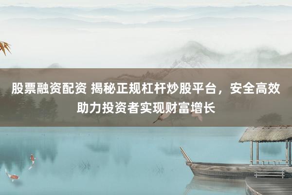 股票融资配资 揭秘正规杠杆炒股平台，安全高效助力投资者实现财富增长