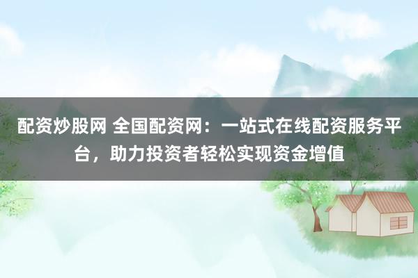 配资炒股网 全国配资网：一站式在线配资服务平台，助力投资者轻松实现资金增值