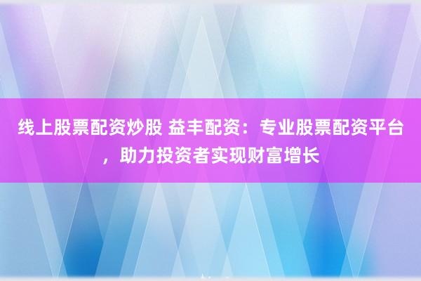 线上股票配资炒股 益丰配资：专业股票配资平台，助力投资者实现财富增长