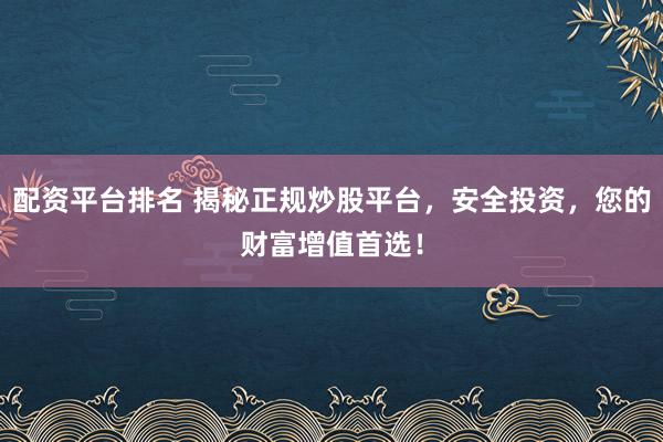 配资平台排名 揭秘正规炒股平台，安全投资，您的财富增值首选！