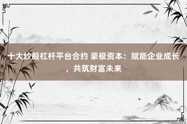 十大炒股杠杆平台合约 豪极资本：赋能企业成长，共筑财富未来
