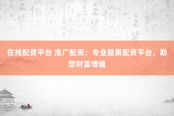 在线配资平台 浩广配资：专业股票配资平台，助您财富增值